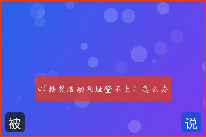 cf抽奖活动网址登不上？怎么办